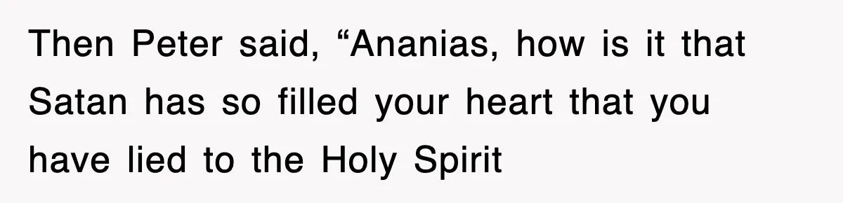 Then Peter said, “Ananias, how is it that Satan has so filled your heart that you have lied to the Holy Spirit