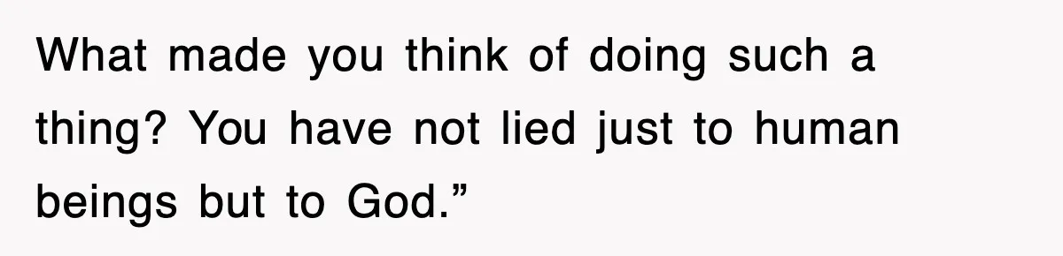 What made you think of doing such a thing? You have not lied just to human beings but to God.”