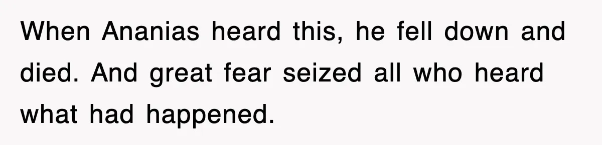When Ananias heard this, he fell down and died. And great fear seized all who heard what had happened.