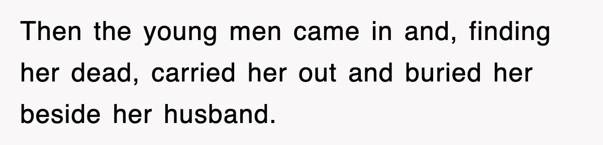 Then the young men came in and, finding her dead, carried her out and buried her beside her husband.
