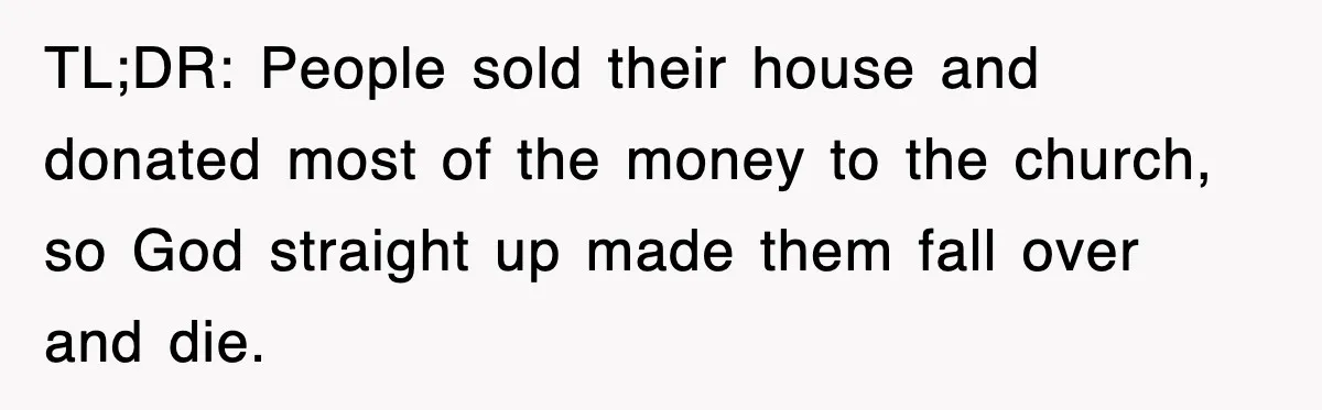 TL;DR: People sold their house and donated most of the money to the church, so God straight up made them fall over and die.