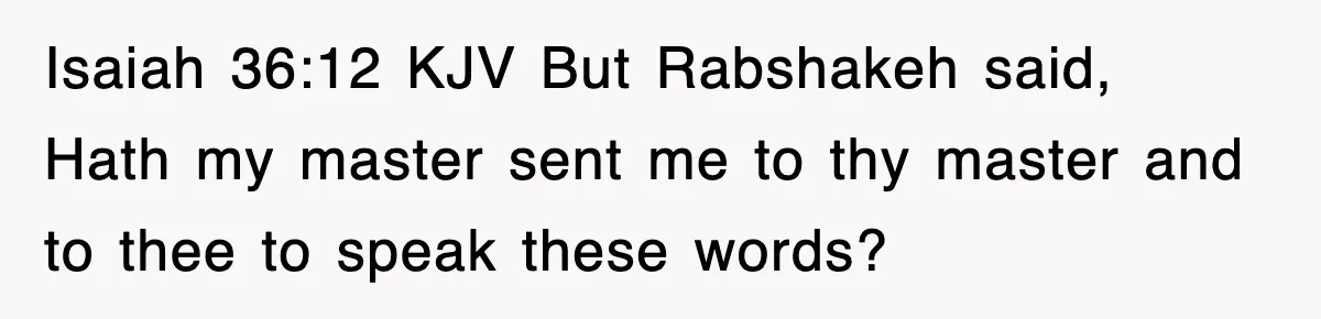Isaiah 36:12 KJV But Rabshakeh said, Hath my master sent me to thy master and to thee to speak these words?