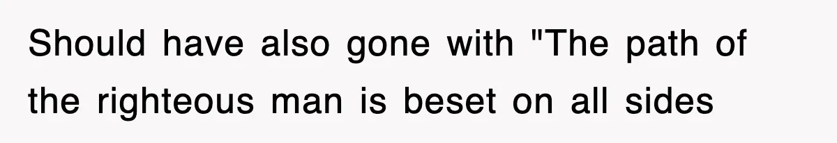 Should have also gone with "The path of the righteous man is beset on all sides