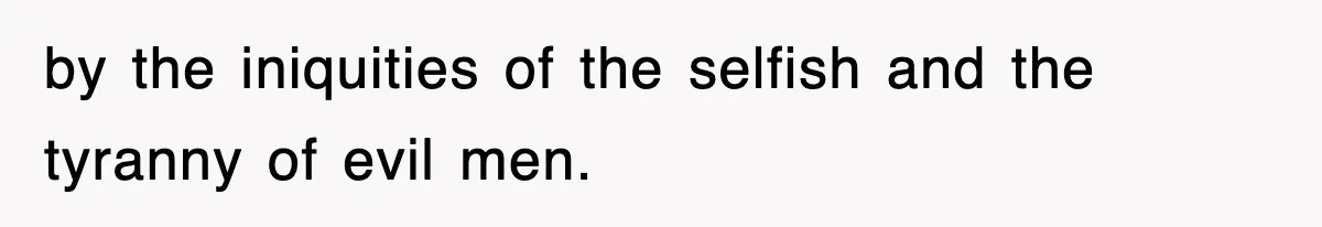 by the iniquities of the selfish and the tyranny of evil men.