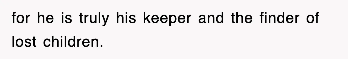for he is truly his keeper and the finder of lost children.