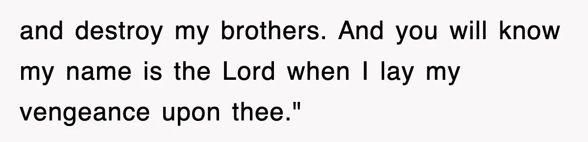 and destroy my brothers. And you will know my name is the Lord when I lay my vengeance upon thee."