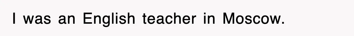 I was an English teacher in Moscow.
