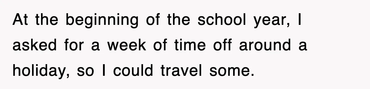 At the beginning of the school year, I asked for a week of time off around a holiday, so I could travel some.