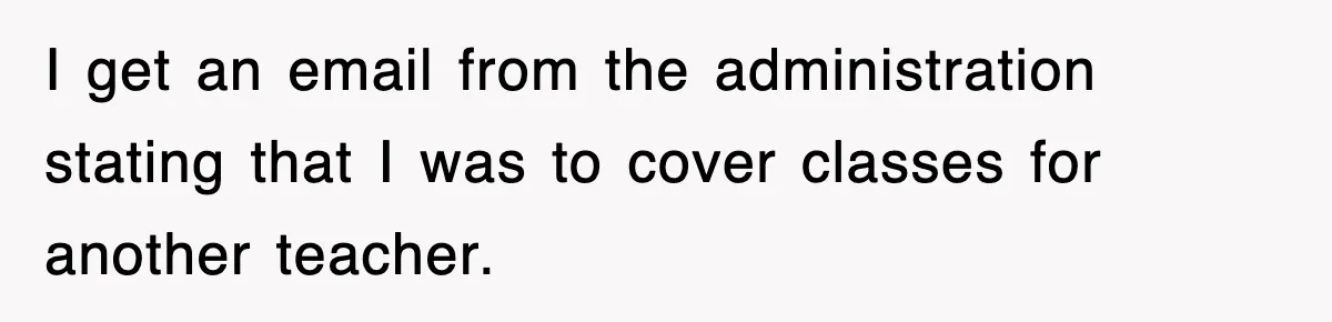 I get an email from the administration stating that I was to cover classes for another teacher.
