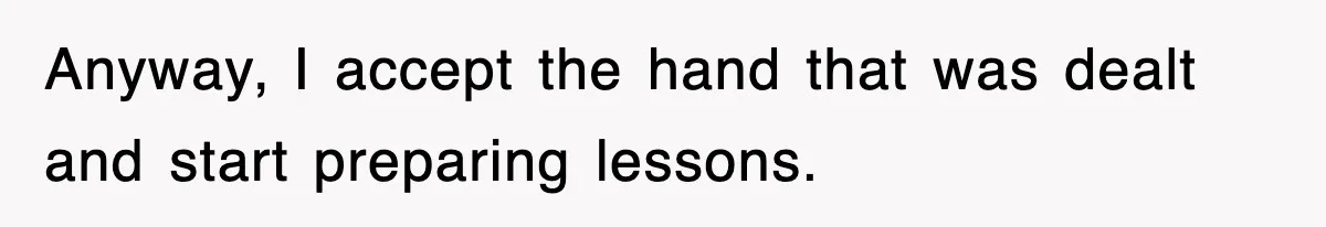 Anyway, I accept the hand that was dealt and start preparing lessons.