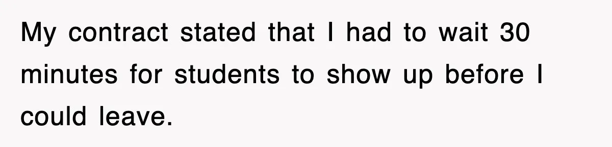 My contract stated that I had to wait 30 minutes for students to show up before I could leave.
