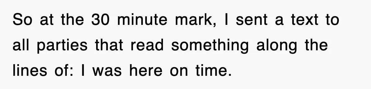 So at the 30 minute mark, I sent a text to all parties that read something along the lines of: I was here on time.