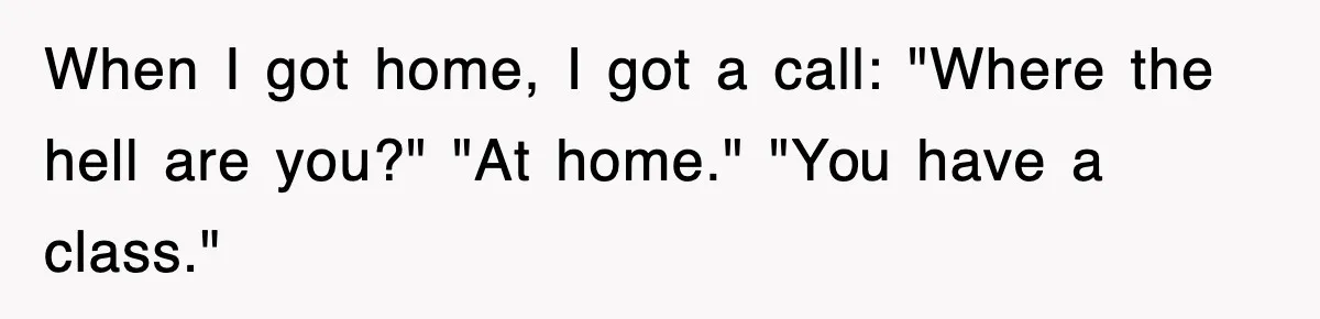 When I got home, I got a call: "Where the hell are you?" "At home." "You have a class."