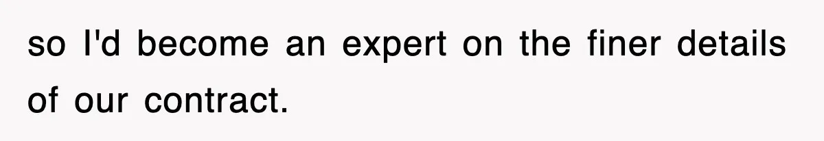 so I'd become an expert on the finer details of our contract.