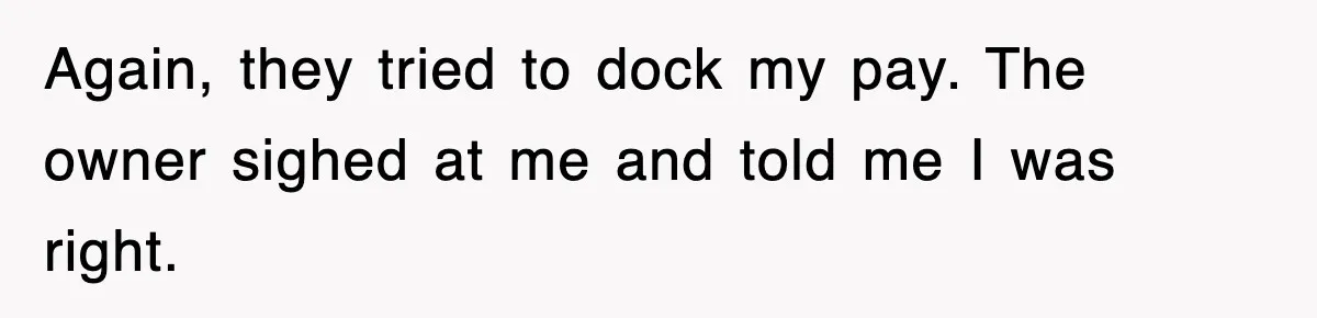 Again, they tried to dock my pay. The owner sighed at me and told me I was right.