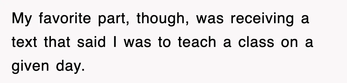 My favorite part, though, was receiving a text that said I was to teach a class on a given day.