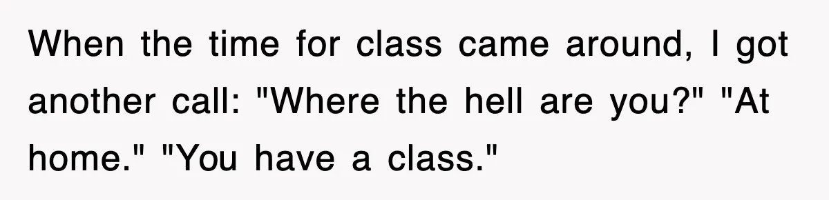 When the time for class came around, I got another call: "Where the hell are you?" "At home." "You have a class."