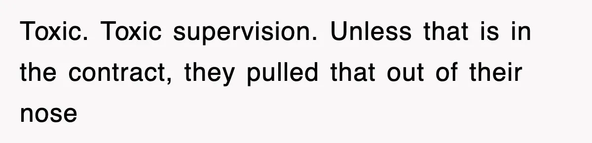 Toxic. Toxic supervision. Unless that is in the contract, they pulled that out of their nose