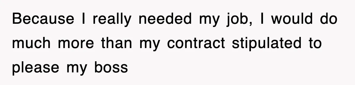 Because I really needed my job, I would do much more than my contract stipulated to please my boss