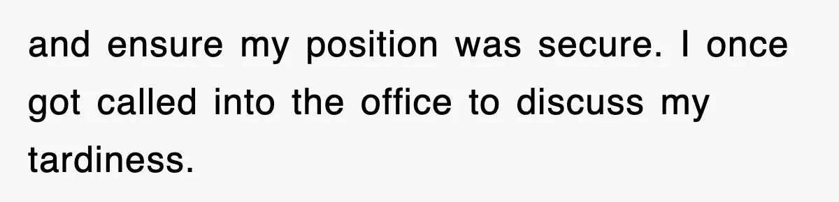 and ensure my position was secure. I once got called into the office to discuss my tardiness.