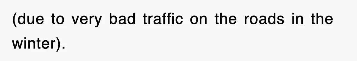 (due to very bad traffic on the roads in the winter).