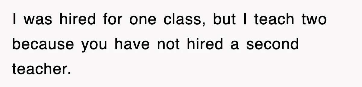 I was hired for one class, but I teach two because you have not hired a second teacher.