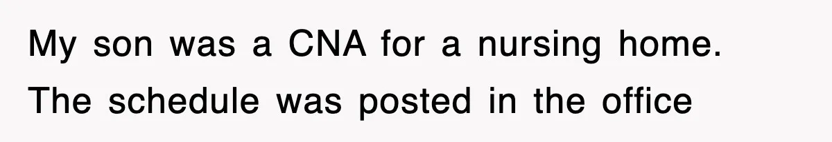 My son was a CNA for a nursing home. The schedule was posted in the office