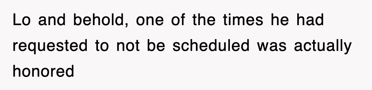Lo and behold, one of the times he had requested to not be scheduled was actually honored