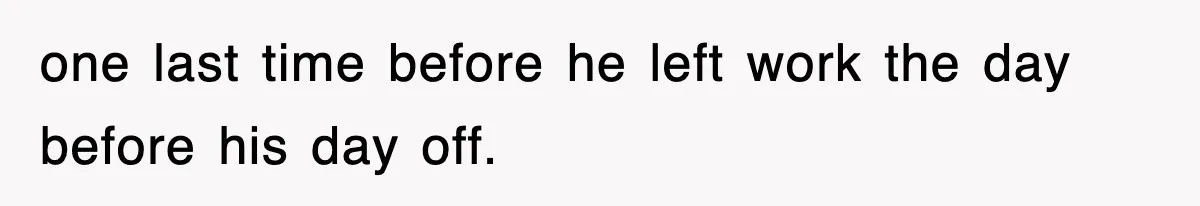 one last time before he left work the day before his day off.