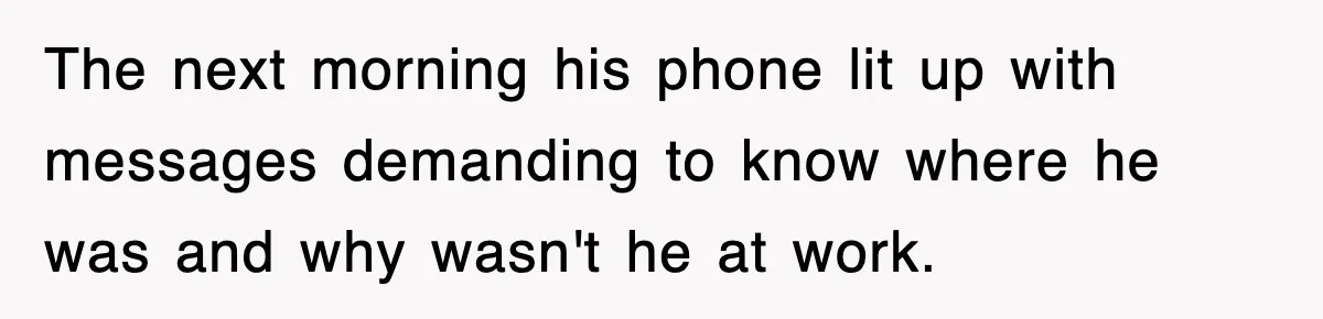 The next morning his phone lit up with messages demanding to know where he was and why wasn't he at work.