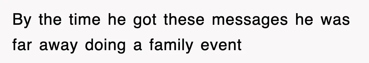 By the time he got these messages he was far away doing a family event