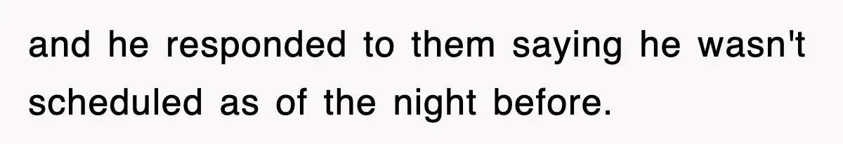 and he responded to them saying he wasn't scheduled as of the night before.