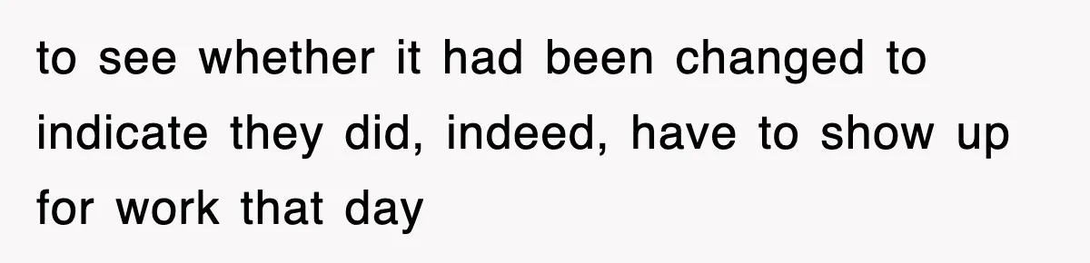 to see whether it had been changed to indicate they did, indeed, have to show up for work that day