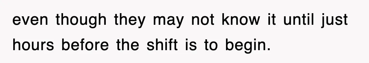 even though they may not know it until just hours before the shift is to begin.