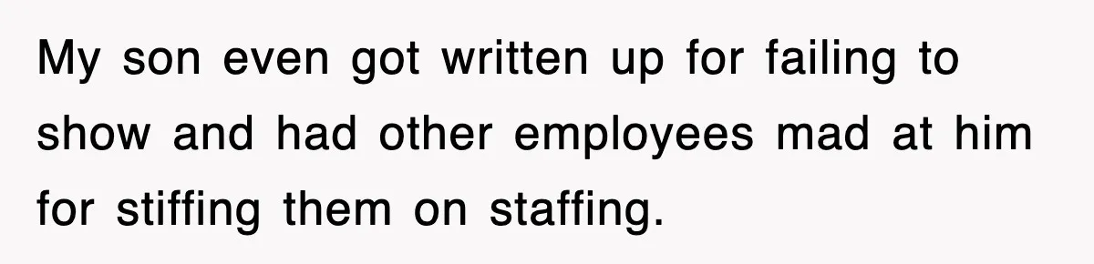 My son even got written up for failing to show and had other employees mad at him for stiffing them on staffing.