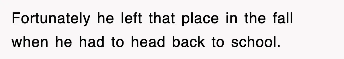 Fortunately he left that place in the fall when he had to head back to school.