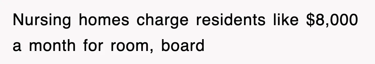 Nursing homes charge residents like $8,000 a month for room, board