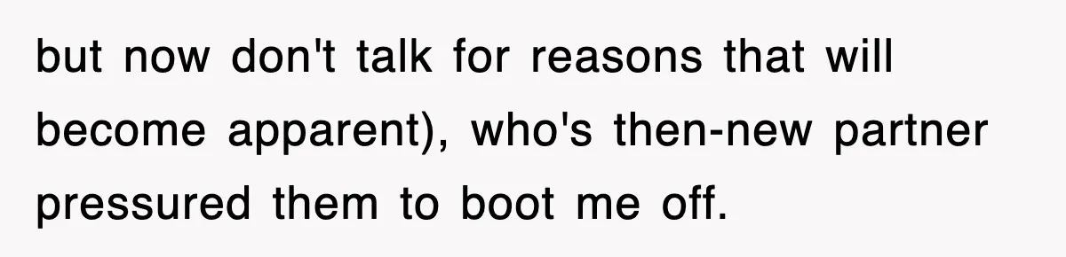 but now don't talk for reasons that will become apparent), who's then-new partner pressured them to boot me off.