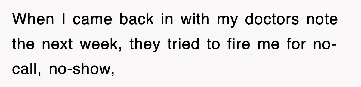 When I came back in with my doctors note the next week, they tried to fire me for no-call, no-show,
