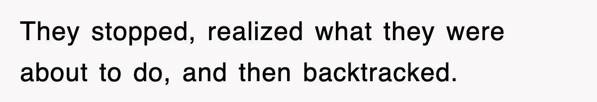 They stopped, realized what they were about to do, and then backtracked.