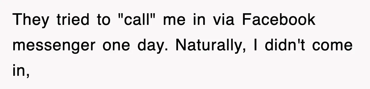 They tried to "call" me in via Facebook messenger one day. Naturally, I didn't come in,