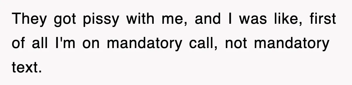 They got pissy with me, and I was like, first of all I'm on mandatory call, not mandatory text.
