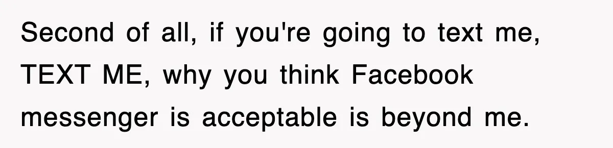 Second of all, if you're going to text me, TEXT ME, why you think Facebook messenger is acceptable is beyond me.