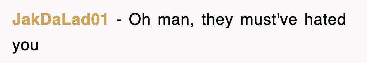 JakDaLad01 − Oh man, they must've hated you