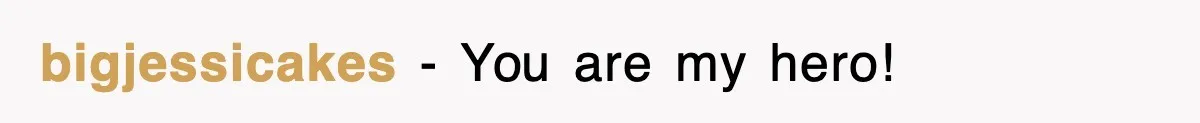 bigjessicakes − You are my hero!