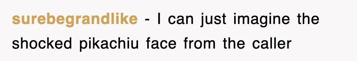 surebegrandlike − I can just imagine the shocked pikachiu face from the caller