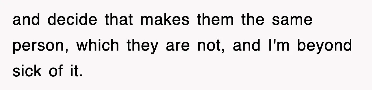 and decide that makes them the same person, which they are not, and I'm beyond sick of it.