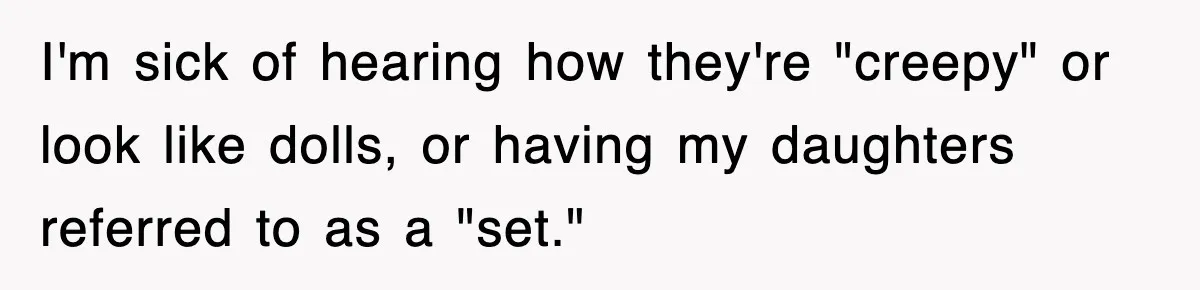 I'm sick of hearing how they're "creepy" or look like dolls, or having my daughters referred to as a "set."