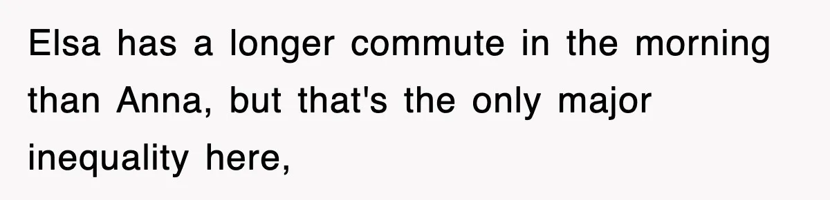 Elsa has a longer commute in the morning than Anna, but that's the only major inequality here,