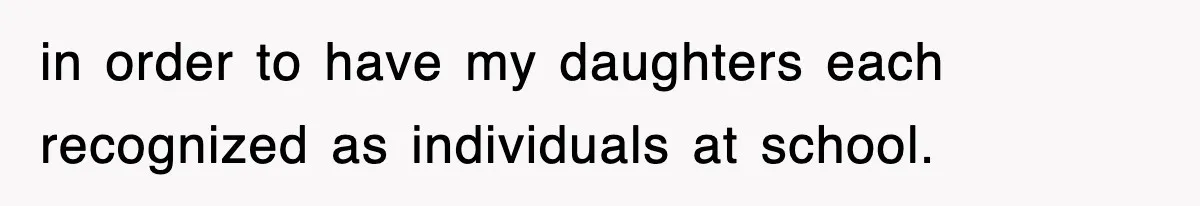 in order to have my daughters each recognized as individuals at school.